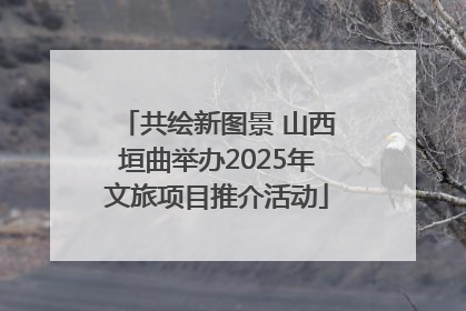 共绘新图景 山西垣曲举办2025年文旅项目推介活动