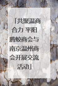 共聚温商合力 平阳腾蛟商会与南京温州商会开展交流活动