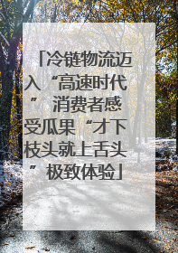 冷链物流迈入“高速时代” 消费者感受瓜果“才下枝头就上舌头”极致体验