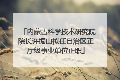内蒙古科学技术研究院院长许振山拟任自治区正厅级事业单位正职