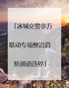 冰城交警多方联动专项整治消防通道违停