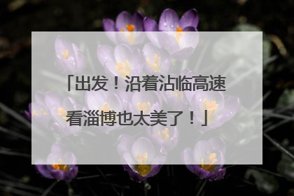 出发！沿着沾临高速看淄博也太美了！