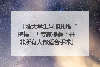 准大学生暑期扎堆“摘镜”！专家提醒：并非所有人都适合手术