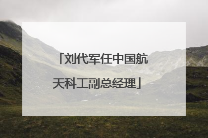 刘代军任中国航天科工副总经理