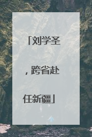 刘学圣，跨省赴任新疆