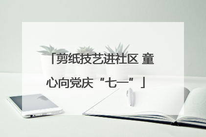 剪纸技艺进社区 童心向党庆“七一”