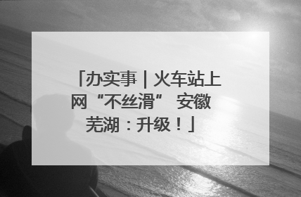 办实事｜火车站上网“不丝滑” 安徽芜湖：升级！