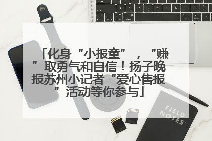 化身“小报童”，“赚”取勇气和自信！扬子晚报苏州小记者“爱心售报”活动等你参与