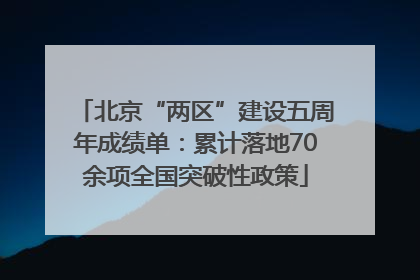 北京“两区”建设五周年成绩单：累计落地70余项全国突破性政策