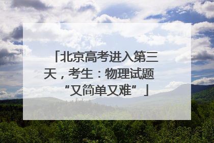 北京高考进入第三天，考生：物理试题“又简单又难”
