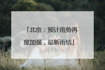 北京：预计雨势再度加强，最新雨情