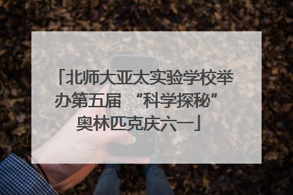 北师大亚太实验学校举办第五届 “科学探秘” 奥林匹克庆六一