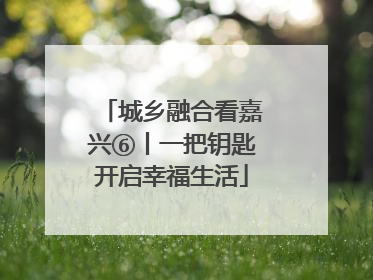 城乡融合看嘉兴⑥丨一把钥匙开启幸福生活