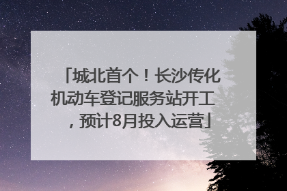 城北首个！长沙传化机动车登记服务站开工，预计8月投入运营