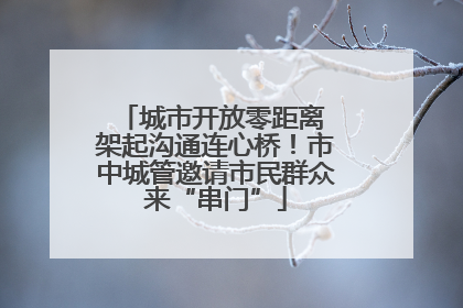 城市开放零距离 架起沟通连心桥！市中城管邀请市民群众来“串门”