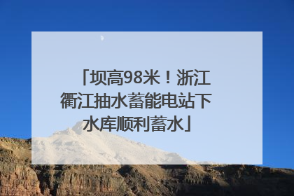 坝高98米！浙江衢江抽水蓄能电站下水库顺利蓄水