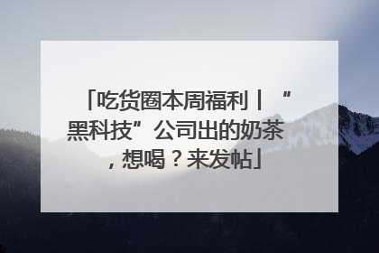 吃货圈本周福利丨“黑科技”公司出的奶茶，想喝？来发帖