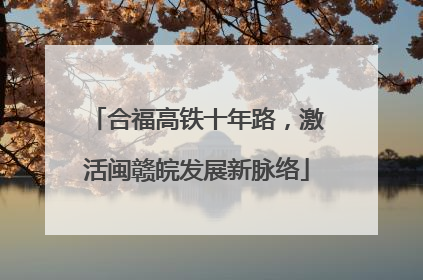 合福高铁十年路，激活闽赣皖发展新脉络