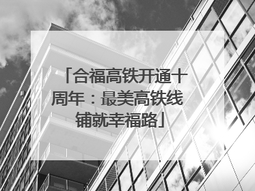 合福高铁开通十周年：最美高铁线 铺就幸福路