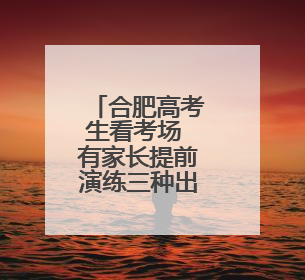 合肥高考生看考场 有家长提前演练三种出行方式