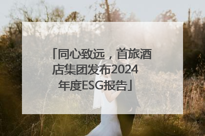 同心致远，首旅酒店集团发布2024年度ESG报告