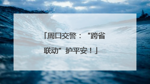 周口交警：“跨省联动”护平安！