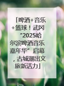 啤酒+音乐+篮球！武冈“2025哈尔滨啤酒音乐嘉年华”启幕，古城潮出文旅新活力