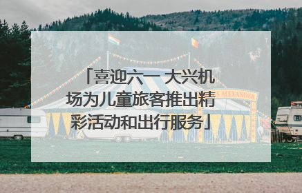 喜迎六一 大兴机场为儿童旅客推出精彩活动和出行服务