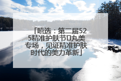 嘻选：第二届525精准护肤节✖丸美专场，见证精准护肤时代的美力革新