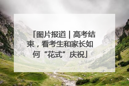 图片报道｜高考结束，看考生和家长如何“花式”庆祝