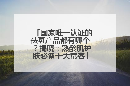 国家唯一认证的祛斑产品都有哪个？揭晓：熟龄肌护肤必备十大常客