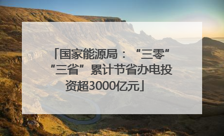 国家能源局：“三零”“三省”累计节省办电投资超3000亿元