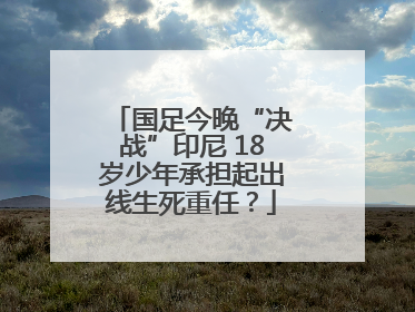 国足今晚“决战”印尼 18岁少年承担起出线生死重任？
