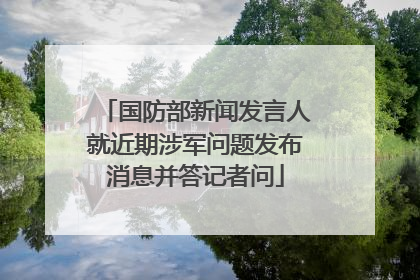 国防部新闻发言人就近期涉军问题发布消息并答记者问