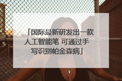 国际最新研发出一款人工智能笔 可通过手写识别帕金森病