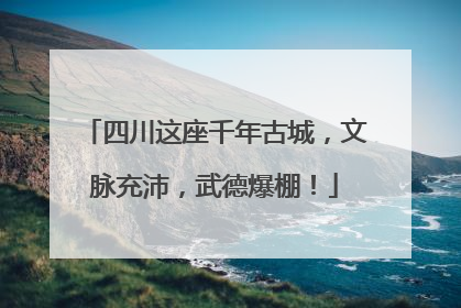 四川这座千年古城，文脉充沛，武德爆棚！