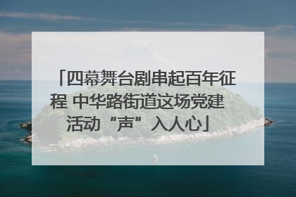 四幕舞台剧串起百年征程 中华路街道这场党建活动“声”入人心