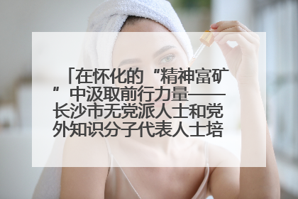 在怀化的“精神富矿”中汲取前行力量——长沙市无党派人士和党外知识分子代表人士培训班在怀化圆满举办