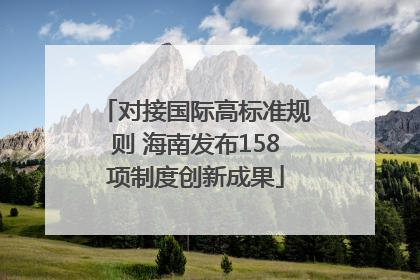 对接国际高标准规则 海南发布158项制度创新成果