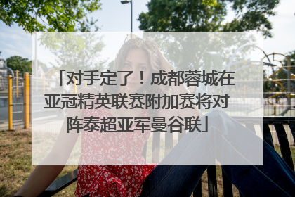 对手定了！成都蓉城在亚冠精英联赛附加赛将对阵泰超亚军曼谷联