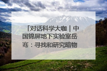 对话科学大咖｜中国锦屏地下实验室岳骞：寻找和研究暗物质，就是要去突破人类的认知边界