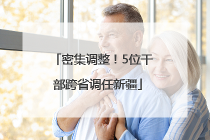 密集调整！5位干部跨省调任新疆
