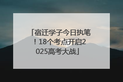 宿迁学子今日执笔！18个考点开启2025高考大战