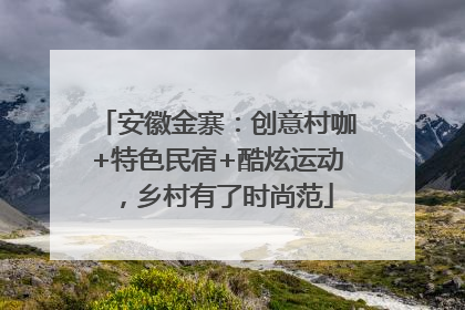 安徽金寨：创意村咖+特色民宿+酷炫运动，乡村有了时尚范