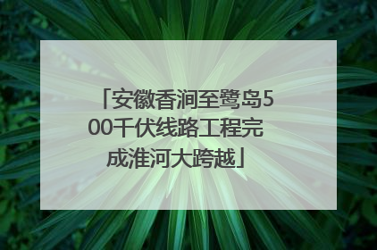 安徽香涧至鹭岛500千伏线路工程完成淮河大跨越