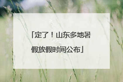 定了！山东多地暑假放假时间公布