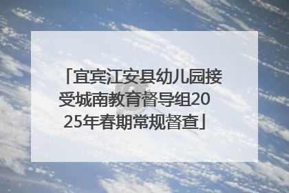 宜宾江安县幼儿园接受城南教育督导组2025年春期常规督查