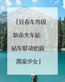 宜春车务段新余火车站：站车联动劝返离家少女