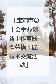 宝鸡市总工会举办创新工作室联盟劳模工匠技术交流活动