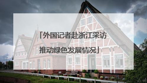 外国记者赴浙江采访推动绿色发展情况